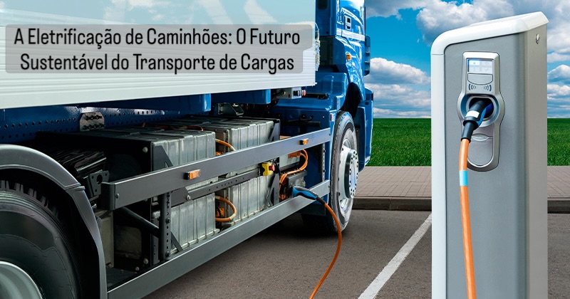 A Eletrificação de Caminhões: O Futuro Sustentável do Transporte de Cargas